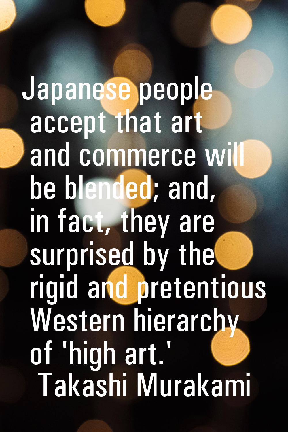 Japanese people accept that art and commerce will be blended; and, in fact, they are surprised by t