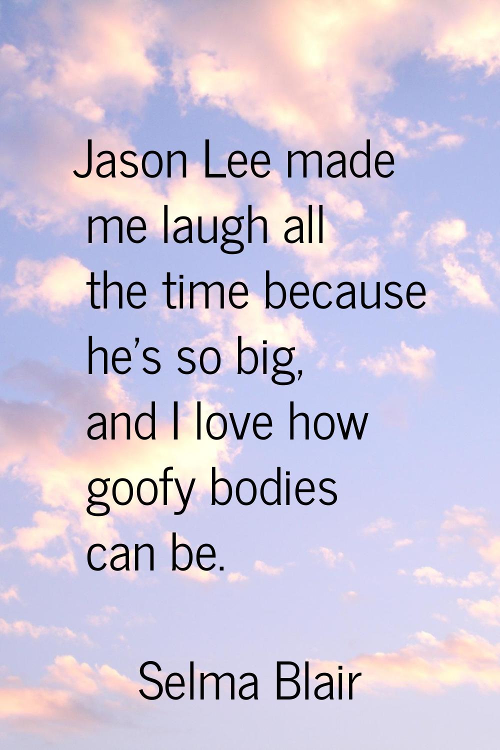 Jason Lee made me laugh all the time because he's so big, and I love how goofy bodies can be.
