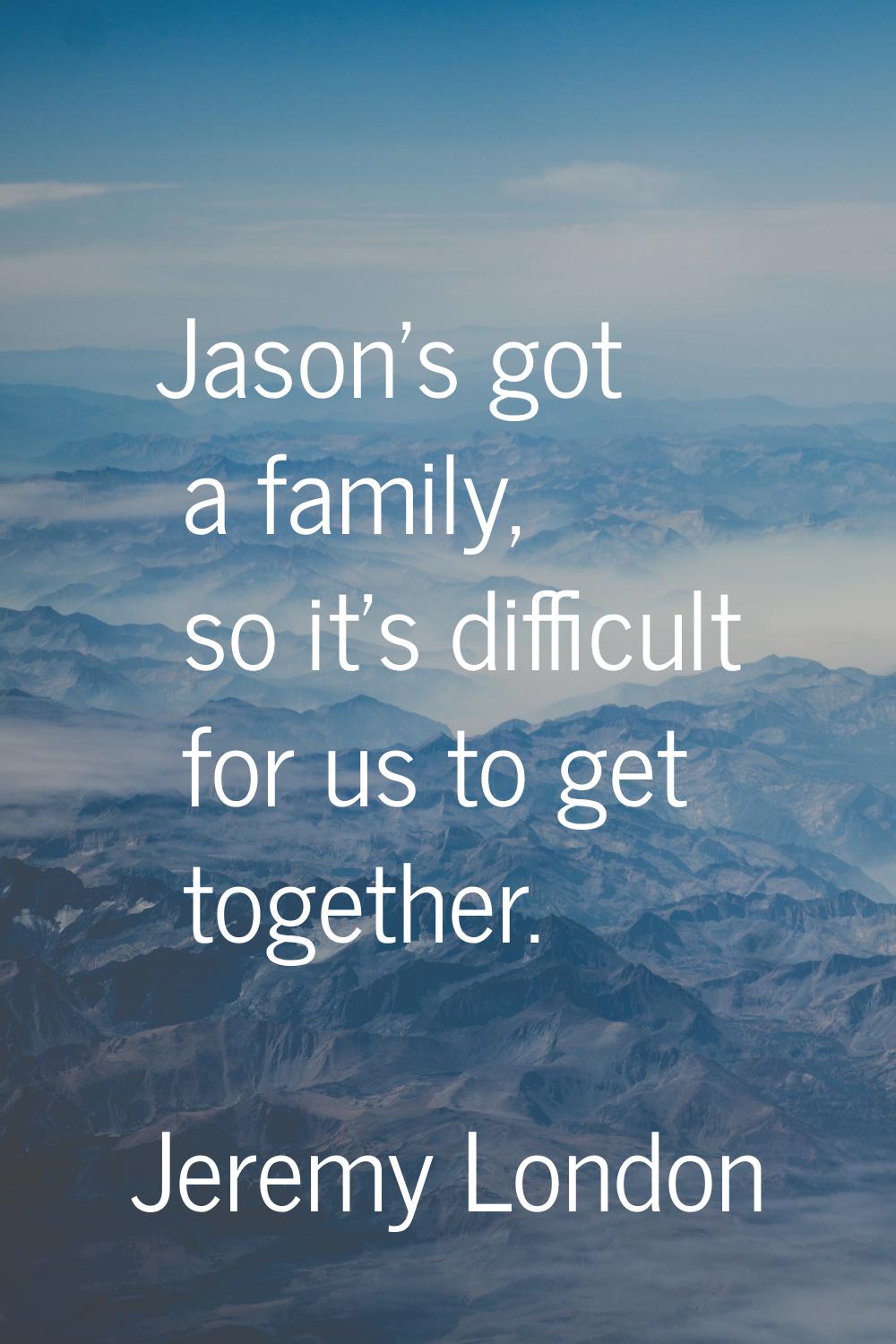 Jason's got a family, so it's difficult for us to get together.
