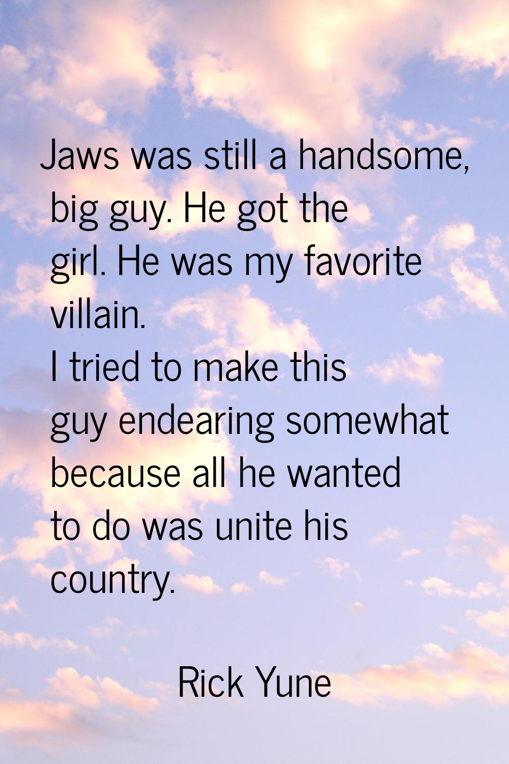 Jaws was still a handsome, big guy. He got the girl. He was my favorite villain. I tried to make th
