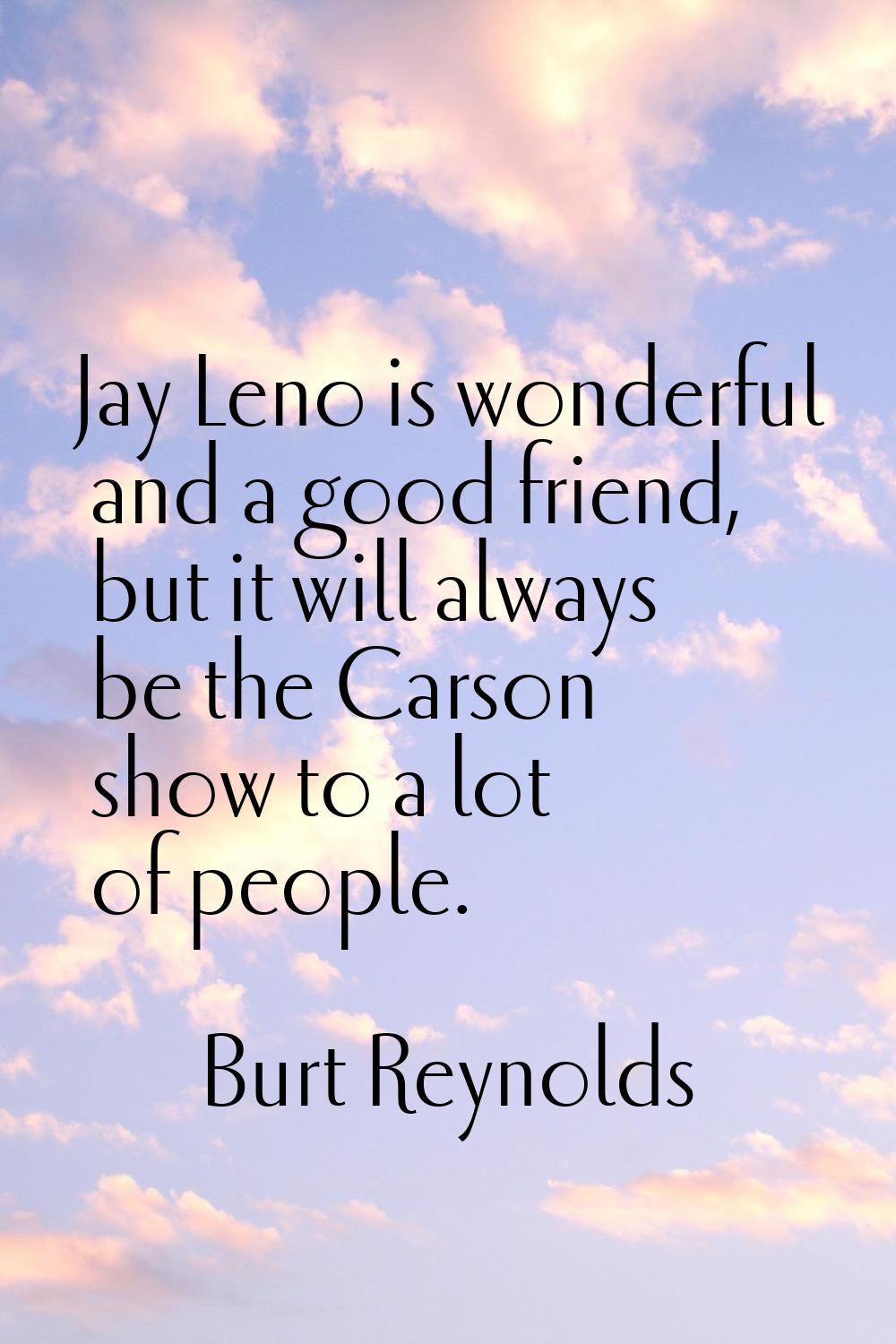 Jay Leno is wonderful and a good friend, but it will always be the Carson show to a lot of people.
