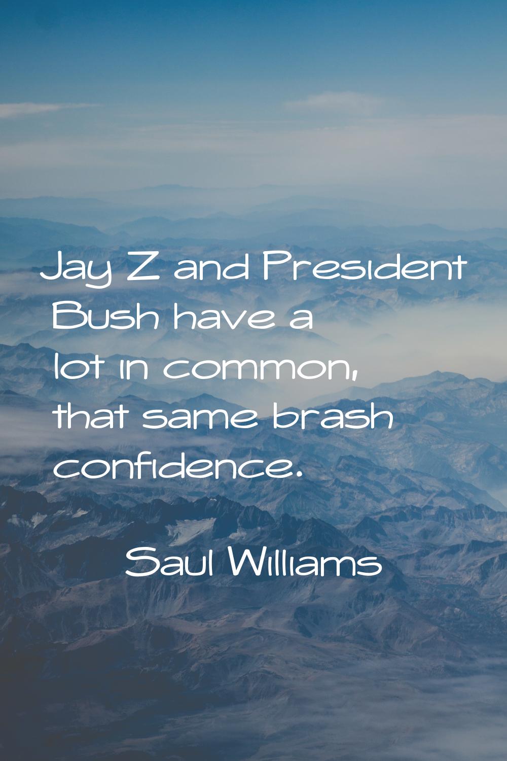 Jay Z and President Bush have a lot in common, that same brash confidence.