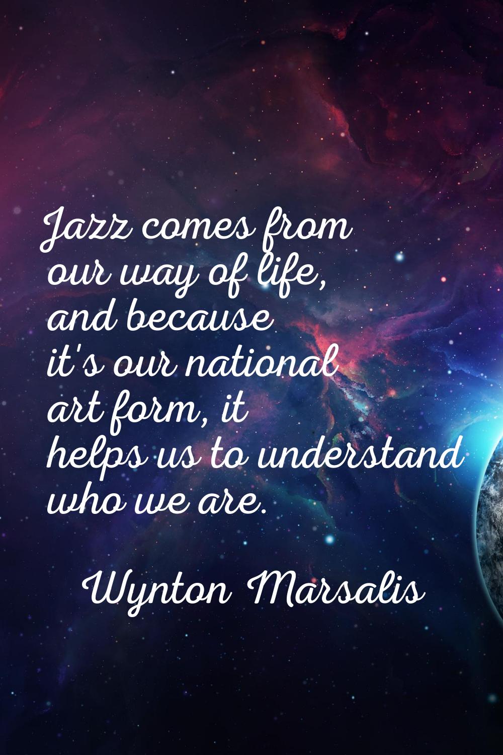 Jazz comes from our way of life, and because it's our national art form, it helps us to understand 