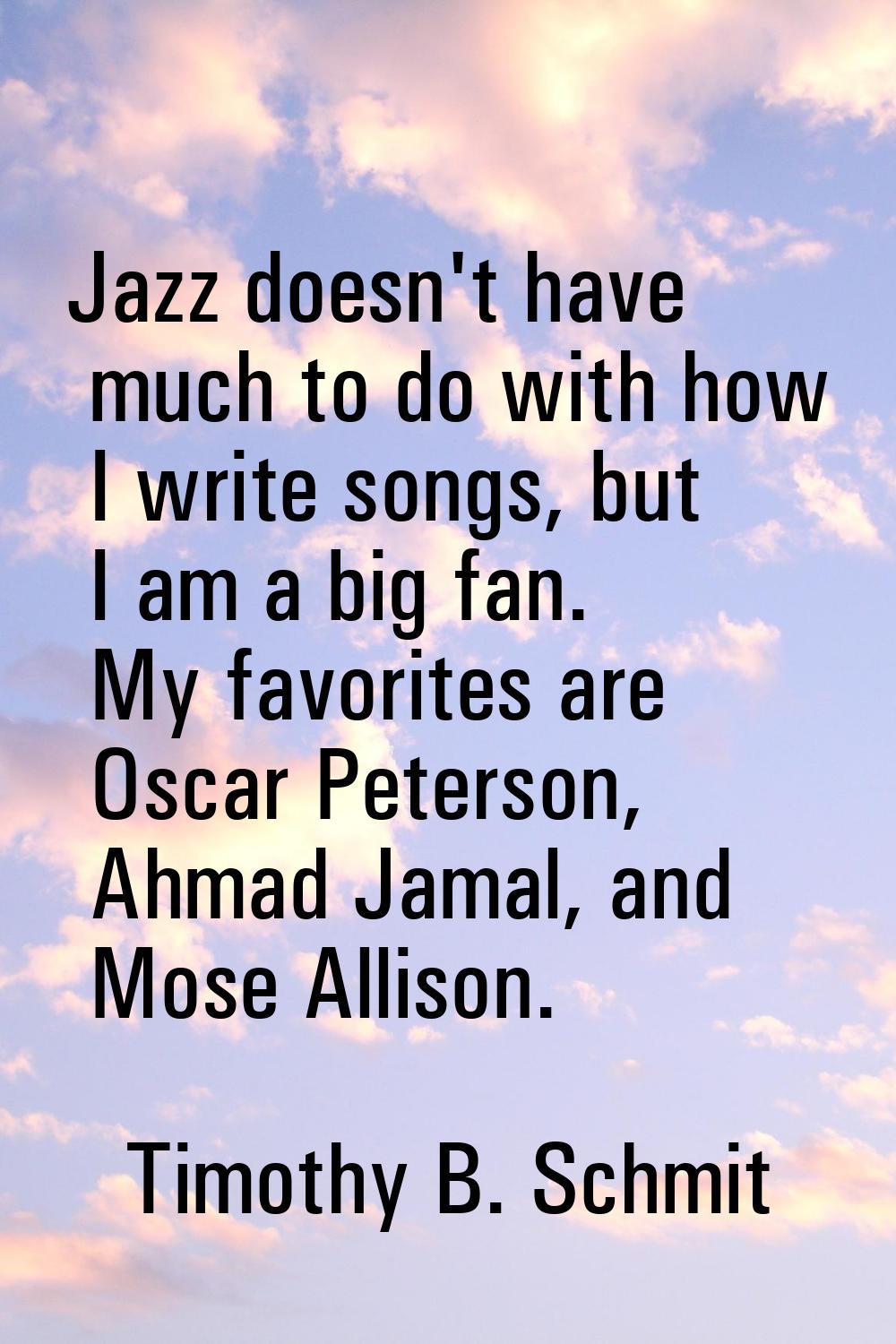 Jazz doesn't have much to do with how I write songs, but I am a big fan. My favorites are Oscar Pet