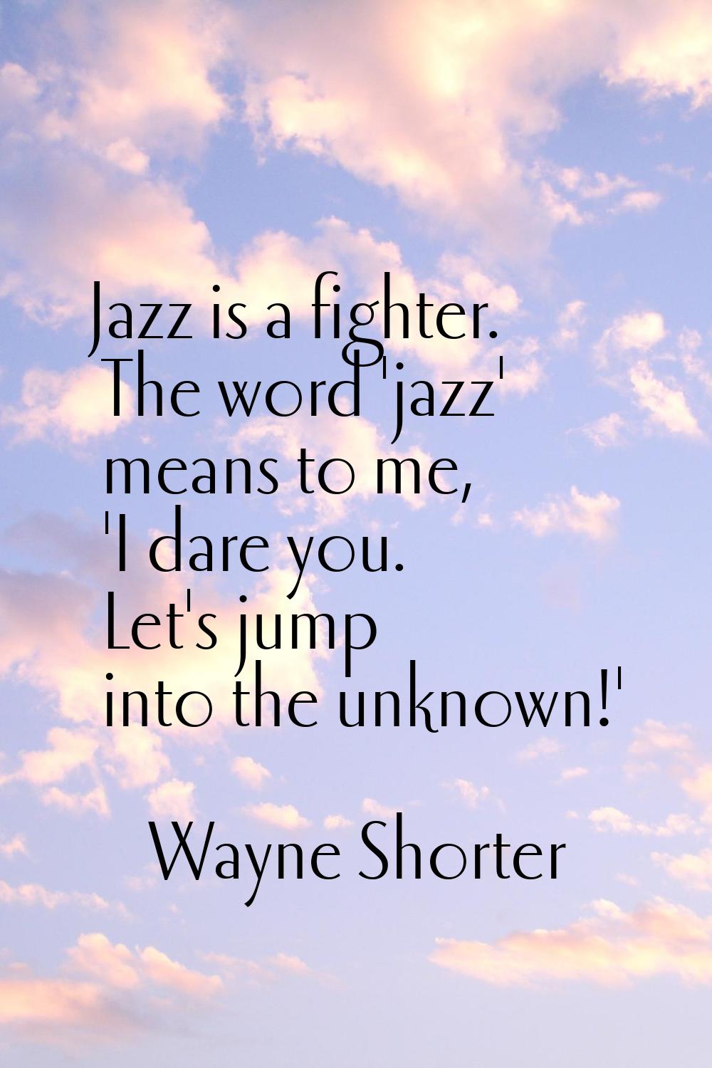 Jazz is a fighter. The word 'jazz' means to me, 'I dare you. Let's jump into the unknown!'