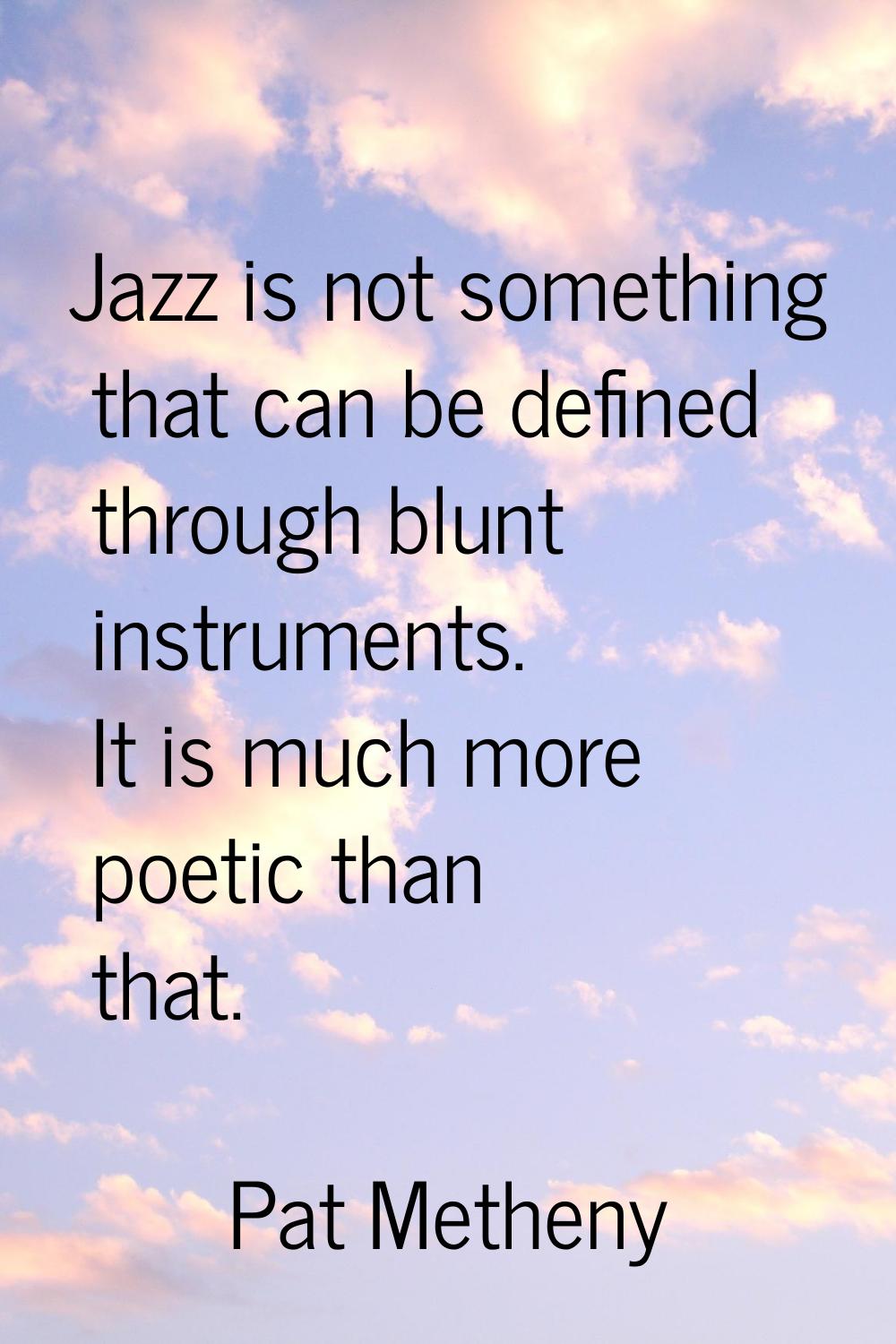 Jazz is not something that can be defined through blunt instruments. It is much more poetic than th