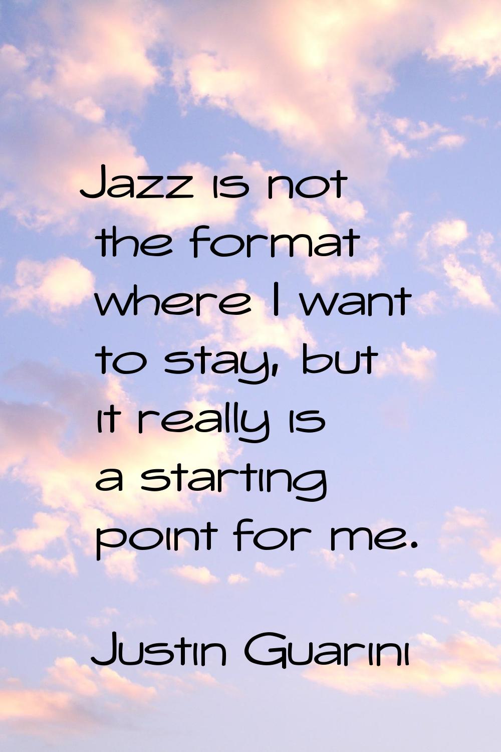 Jazz is not the format where I want to stay, but it really is a starting point for me.