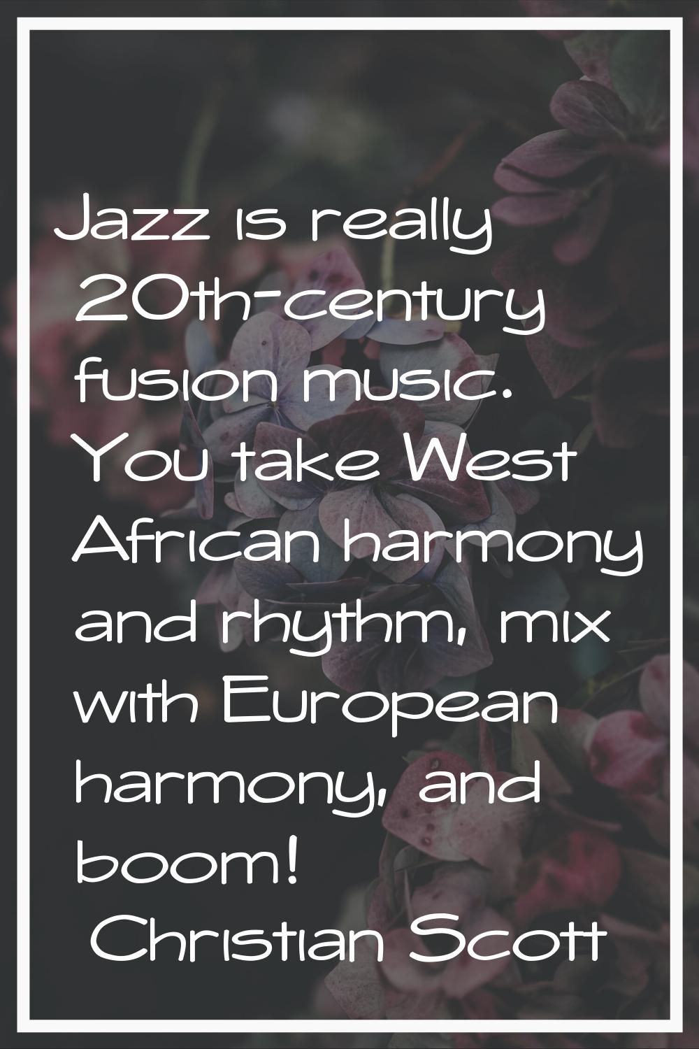 Jazz is really 20th-century fusion music. You take West African harmony and rhythm, mix with Europe