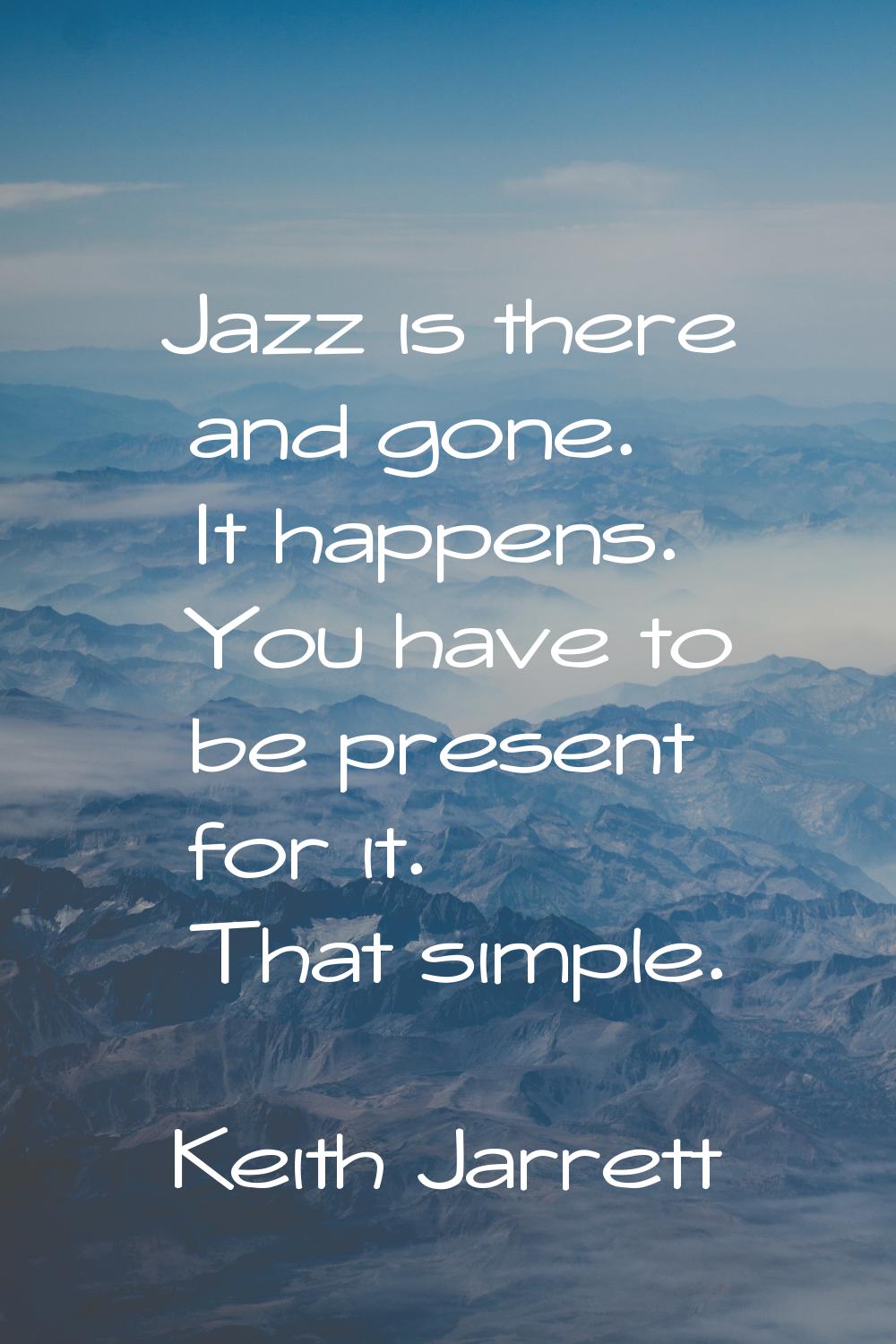 Jazz is there and gone. It happens. You have to be present for it. That simple.