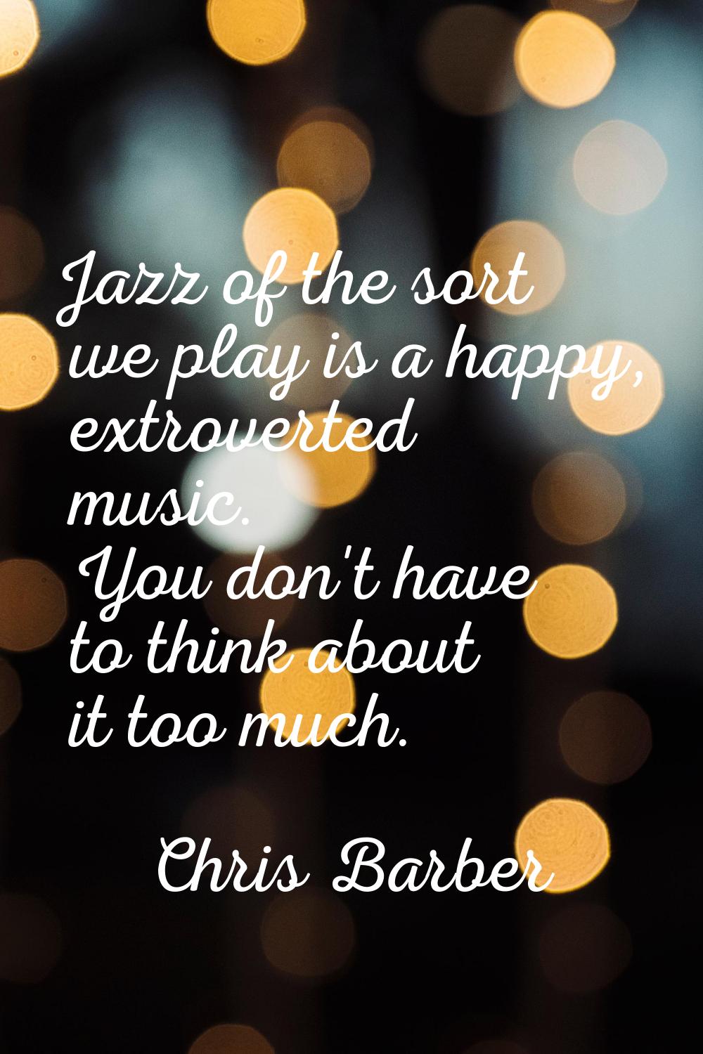 Jazz of the sort we play is a happy, extroverted music. You don't have to think about it too much.
