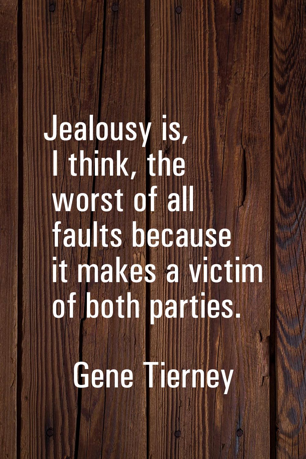 Jealousy is, I think, the worst of all faults because it makes a victim of both parties.