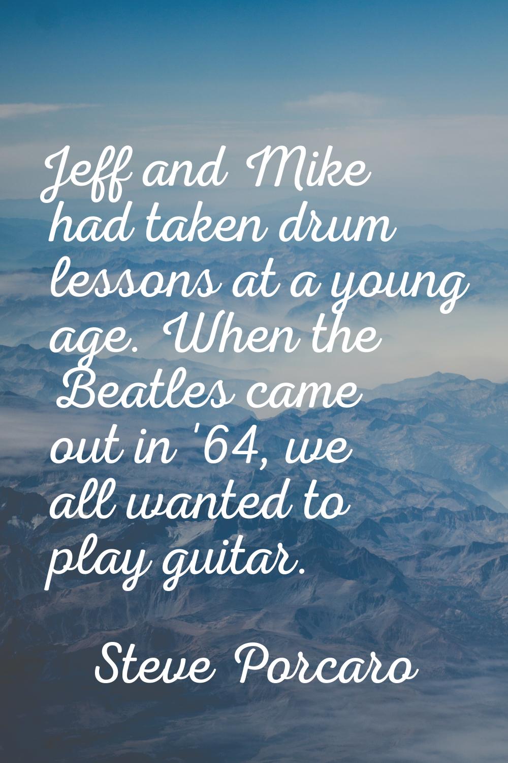 Jeff and Mike had taken drum lessons at a young age. When the Beatles came out in '64, we all wante