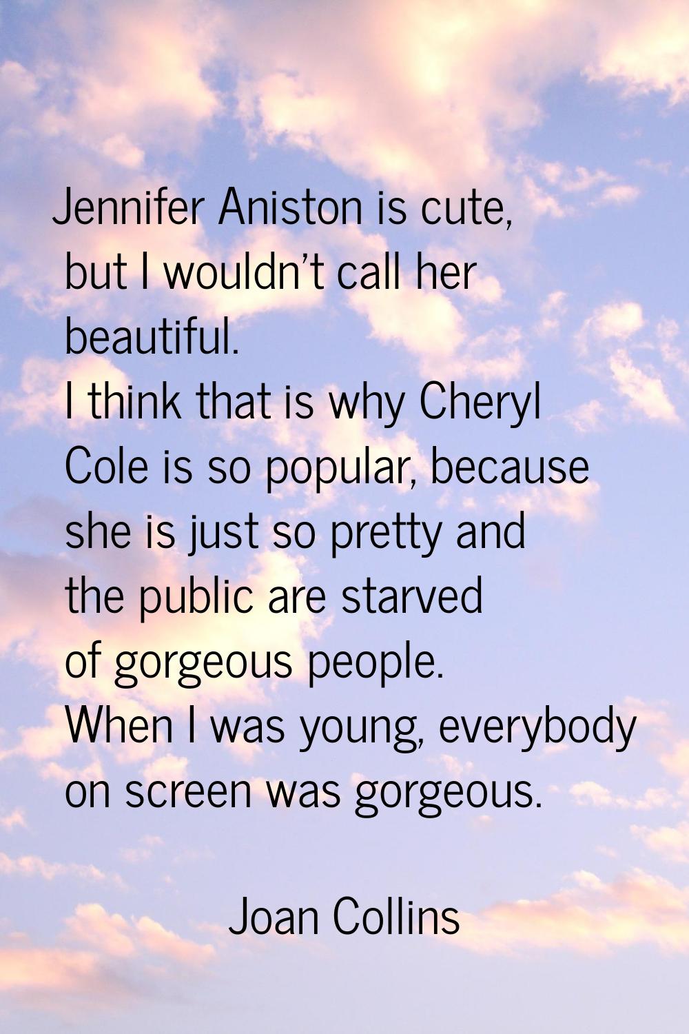 Jennifer Aniston is cute, but I wouldn't call her beautiful. I think that is why Cheryl Cole is so 
