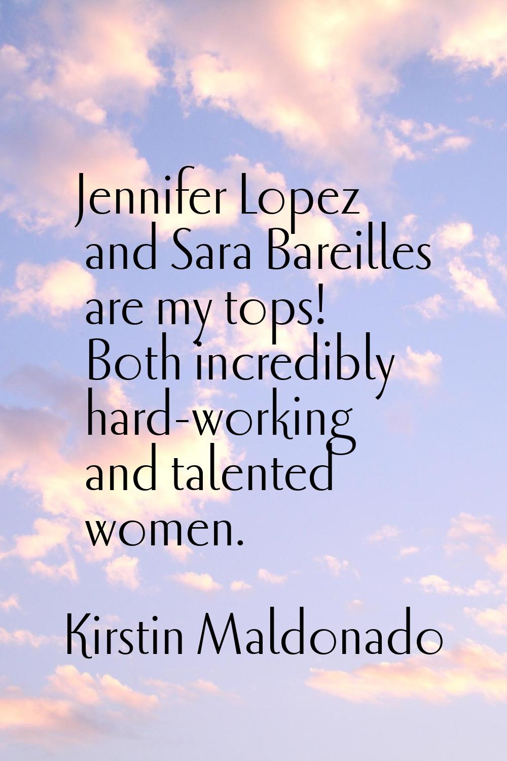 Jennifer Lopez and Sara Bareilles are my tops! Both incredibly hard-working and talented women.
