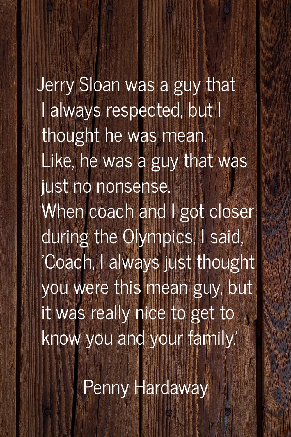 Jerry Sloan was a guy that I always respected, but I thought he was mean. Like, he was a guy that w