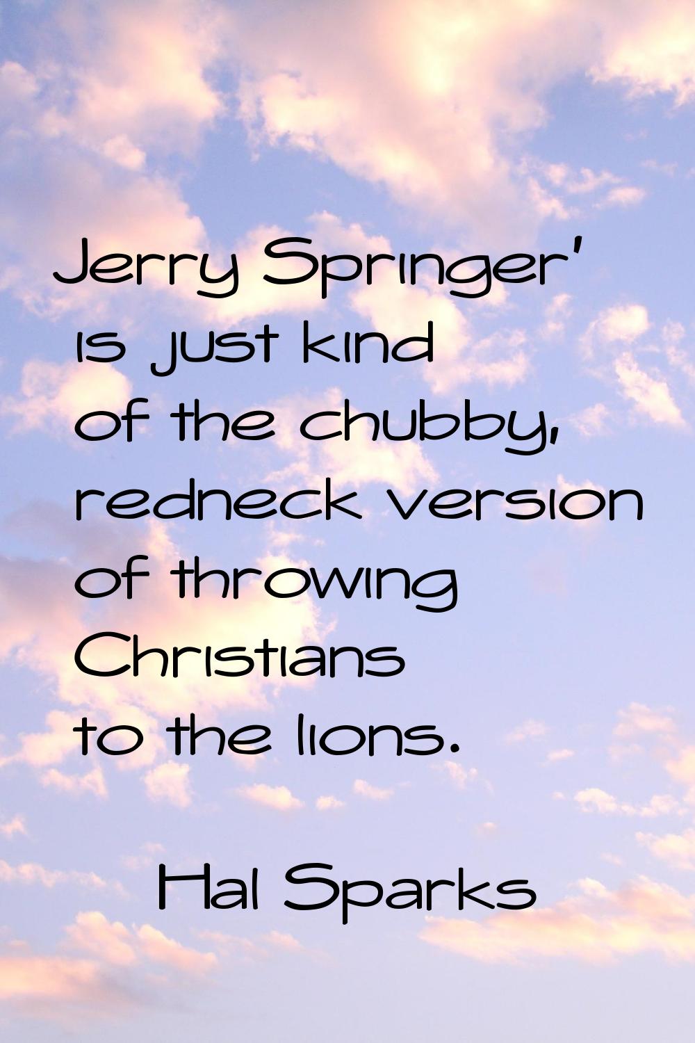 Jerry Springer' is just kind of the chubby, redneck version of throwing Christians to the lions.