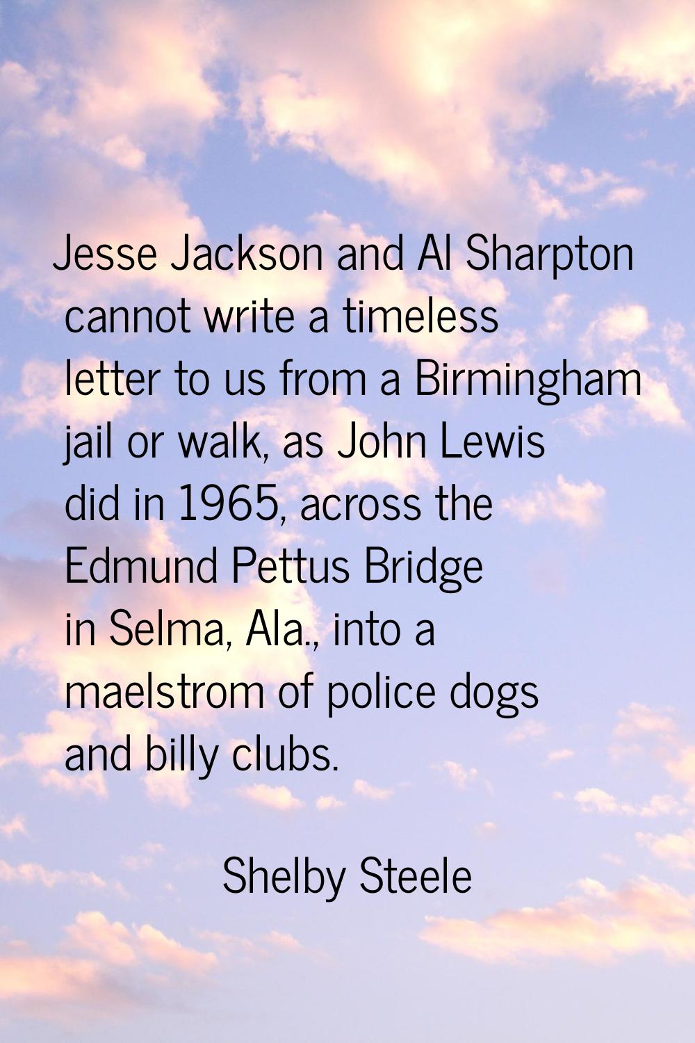 Jesse Jackson and Al Sharpton cannot write a timeless letter to us from a Birmingham jail or walk, 