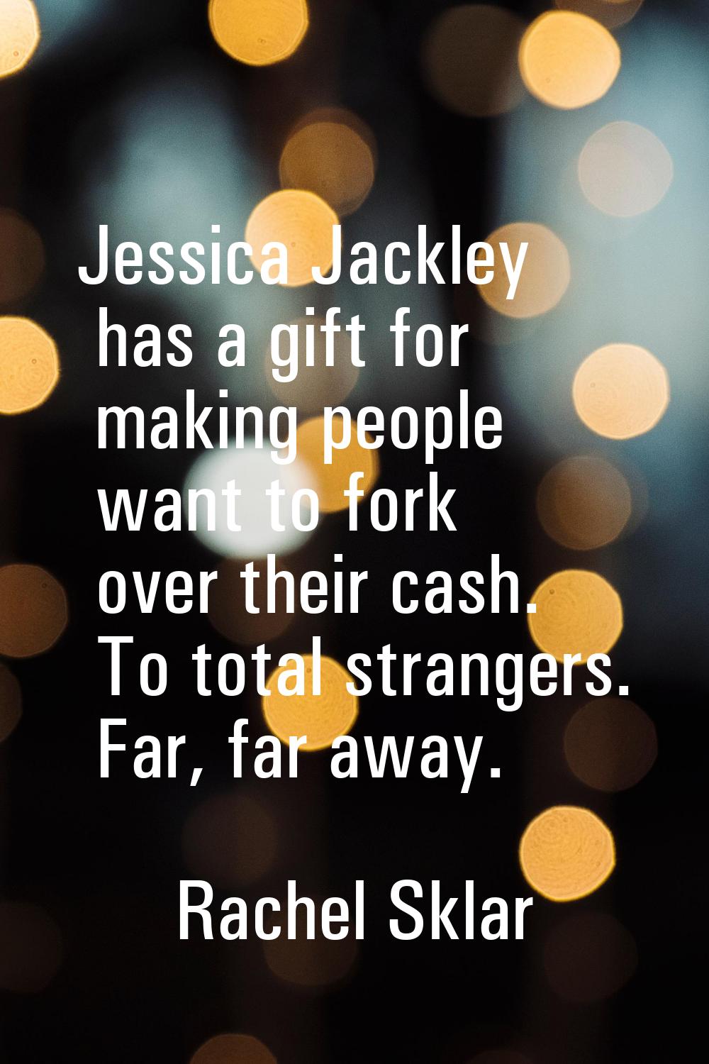 Jessica Jackley has a gift for making people want to fork over their cash. To total strangers. Far,