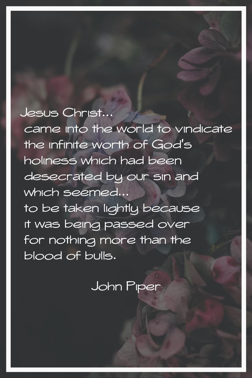 Jesus Christ... came into the world to vindicate the infinite worth of God's holiness which had bee