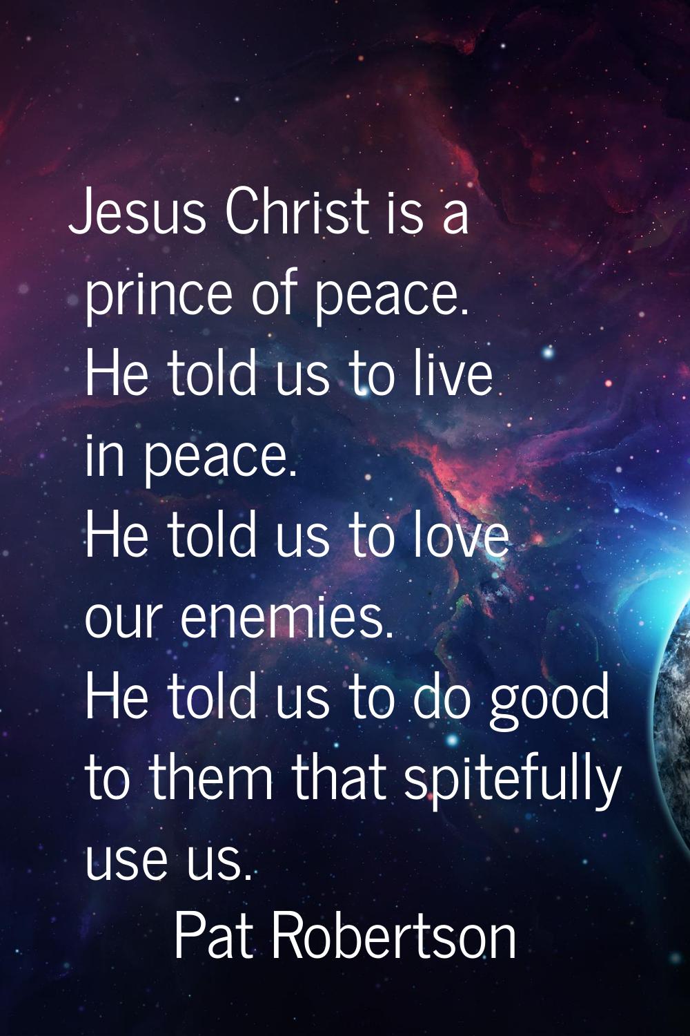 Jesus Christ is a prince of peace. He told us to live in peace. He told us to love our enemies. He 