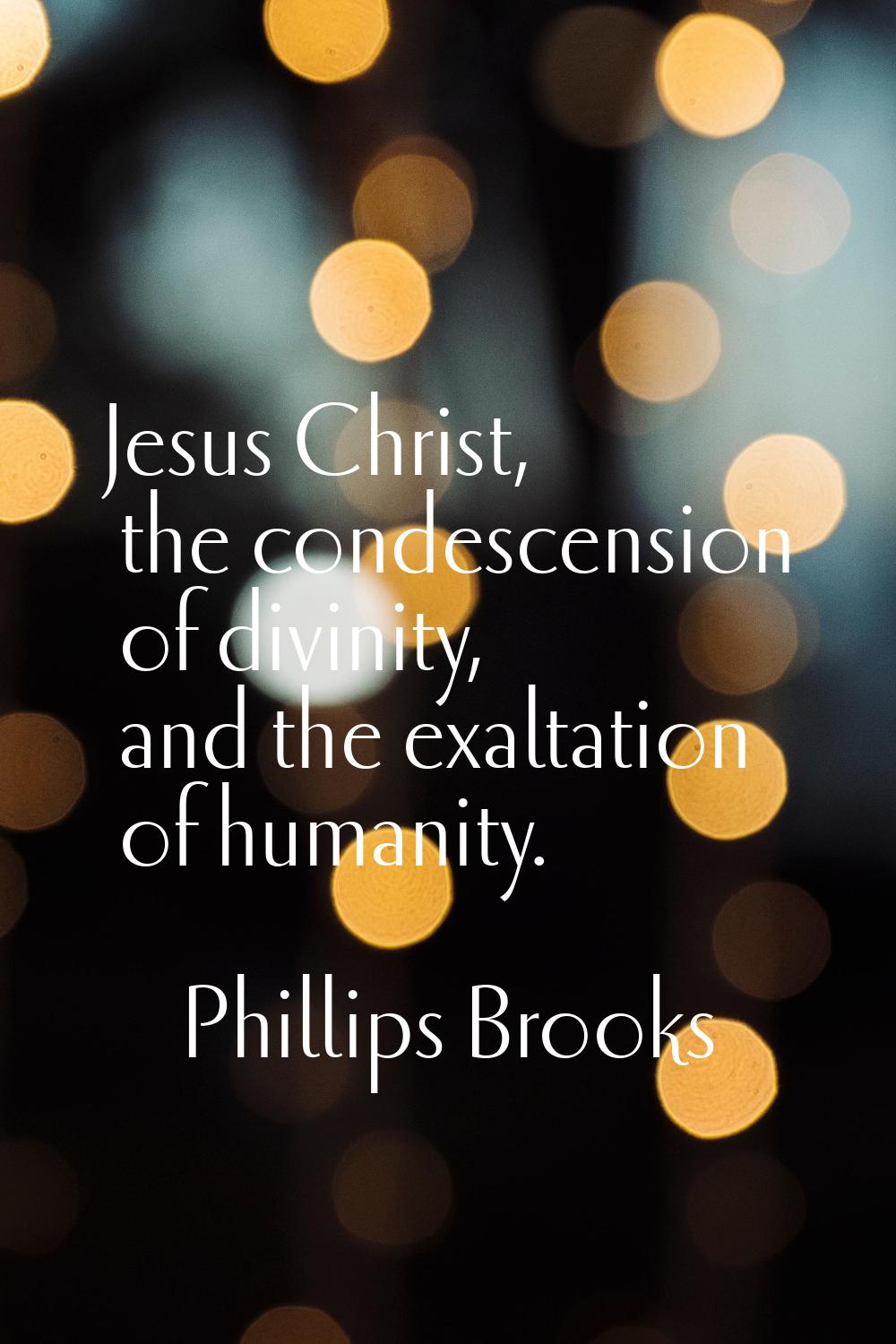 Jesus Christ, the condescension of divinity, and the exaltation of humanity.