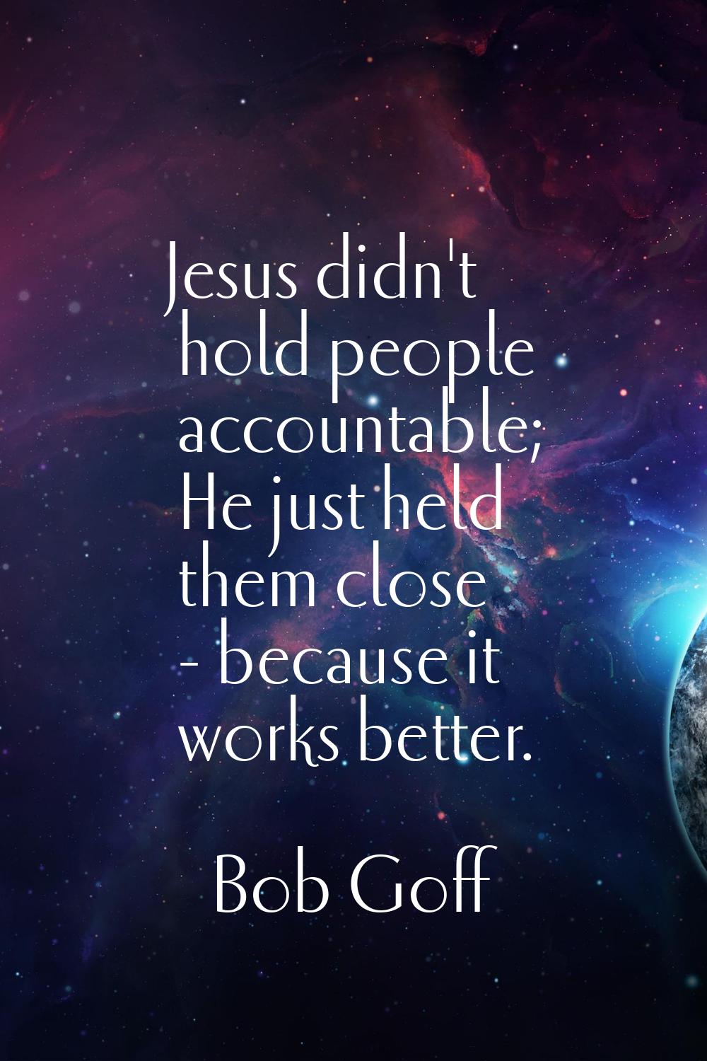 Jesus didn't hold people accountable; He just held them close - because it works better.