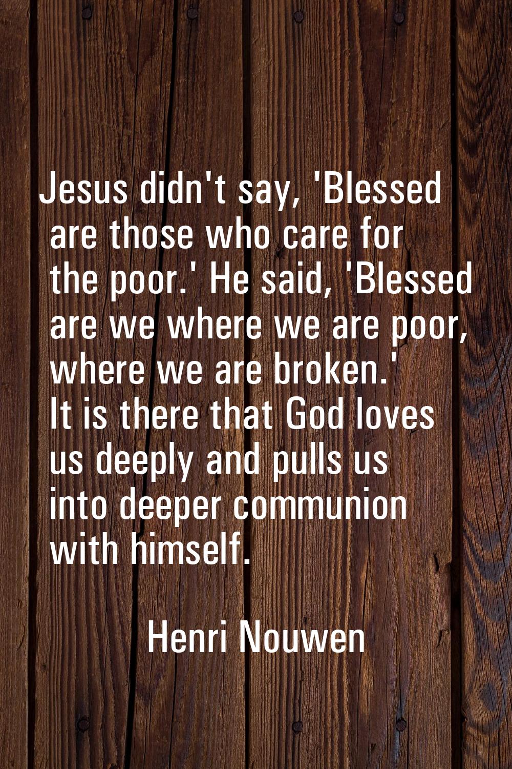 Jesus didn't say, 'Blessed are those who care for the poor.' He said, 'Blessed are we where we are 