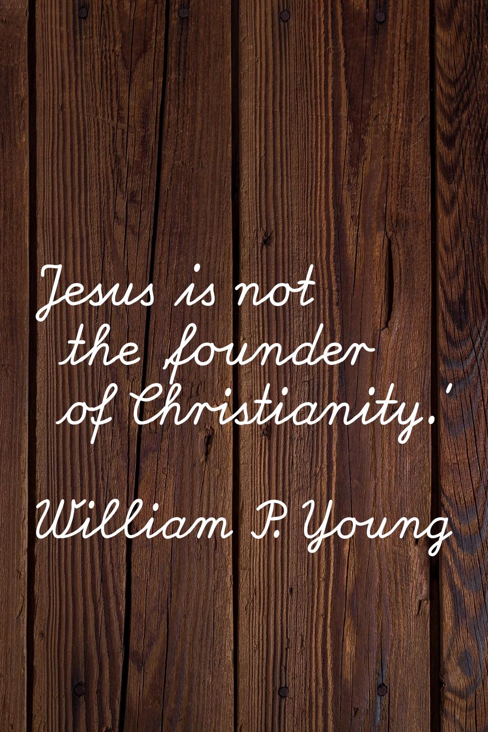 Jesus is not the 'founder of Christianity.'