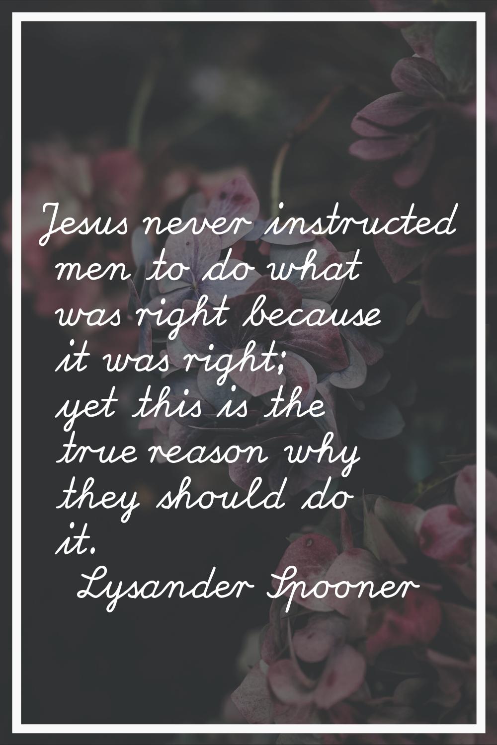 Jesus never instructed men to do what was right because it was right; yet this is the true reason w