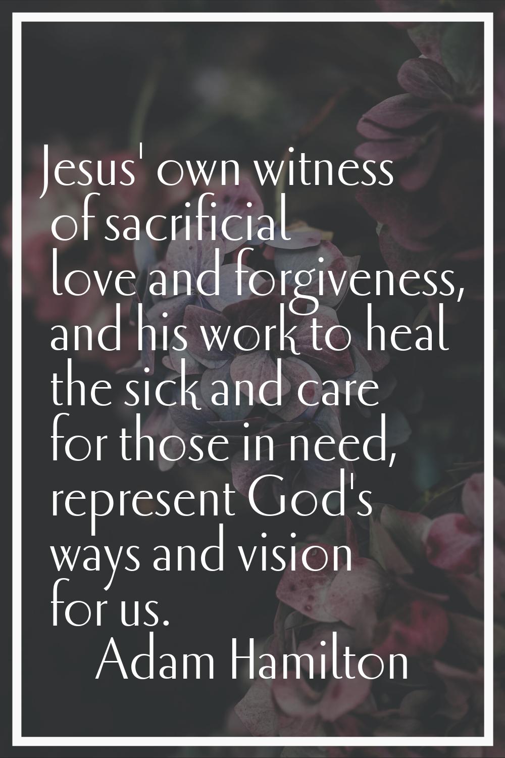 Jesus' own witness of sacrificial love and forgiveness, and his work to heal the sick and care for 