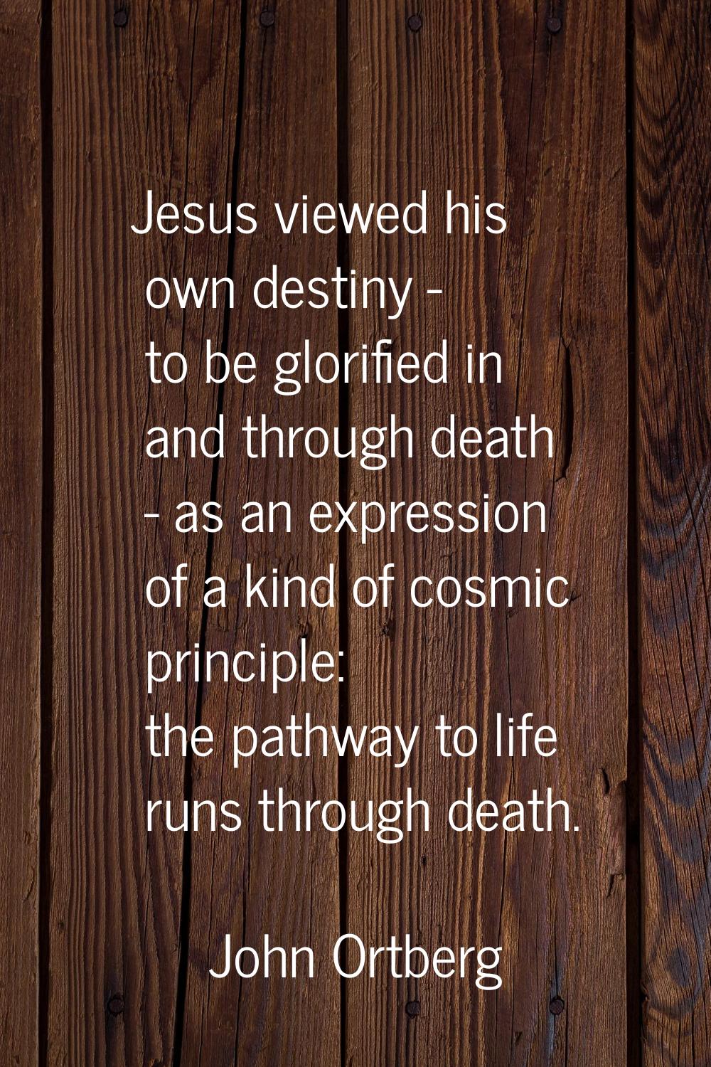 Jesus viewed his own destiny - to be glorified in and through death - as an expression of a kind of