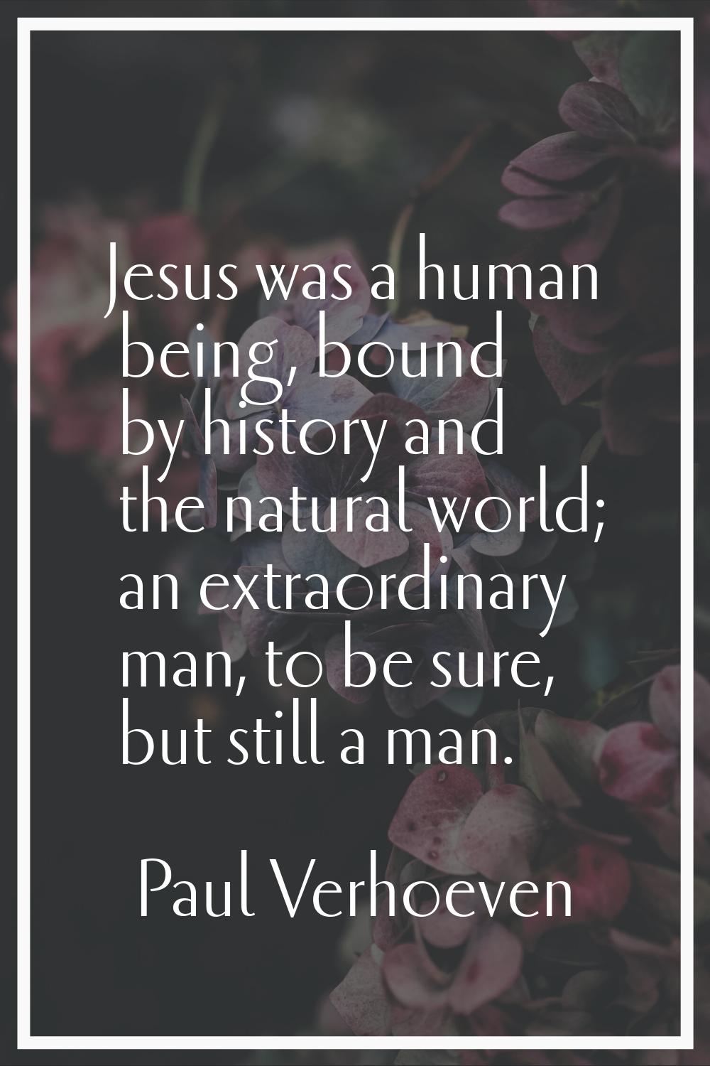 Jesus was a human being, bound by history and the natural world; an extraordinary man, to be sure, 