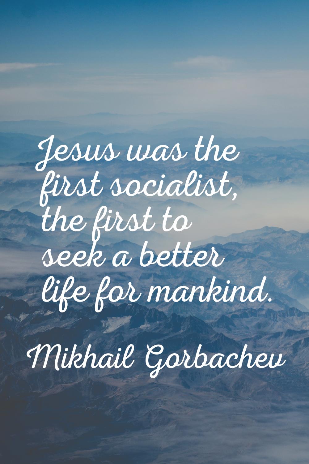 Jesus was the first socialist, the first to seek a better life for mankind.
