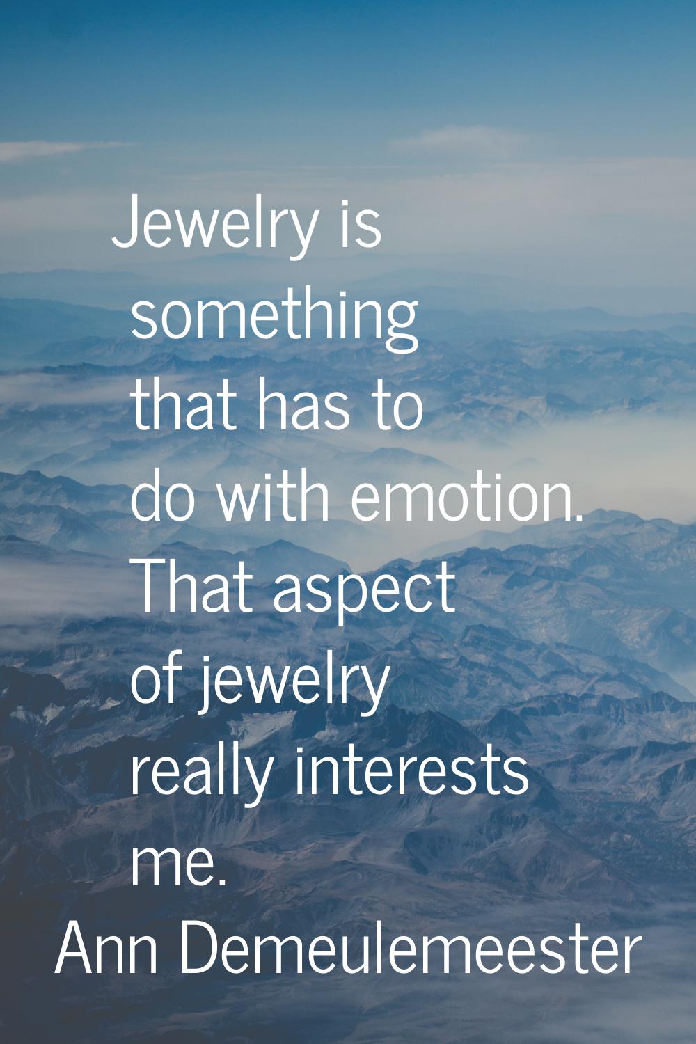 Jewelry is something that has to do with emotion. That aspect of jewelry really interests me.