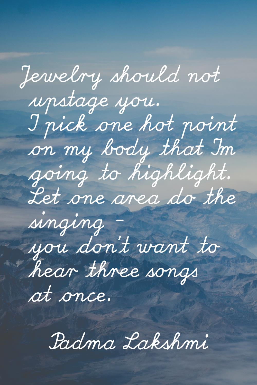 Jewelry should not upstage you. I pick one hot point on my body that I'm going to highlight. Let on