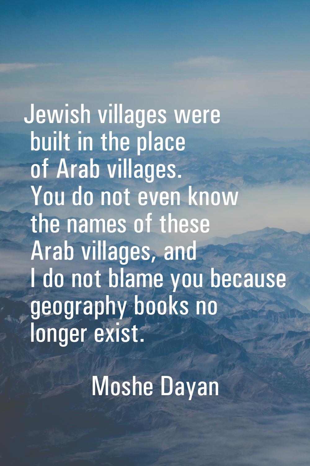 Jewish villages were built in the place of Arab villages. You do not even know the names of these A