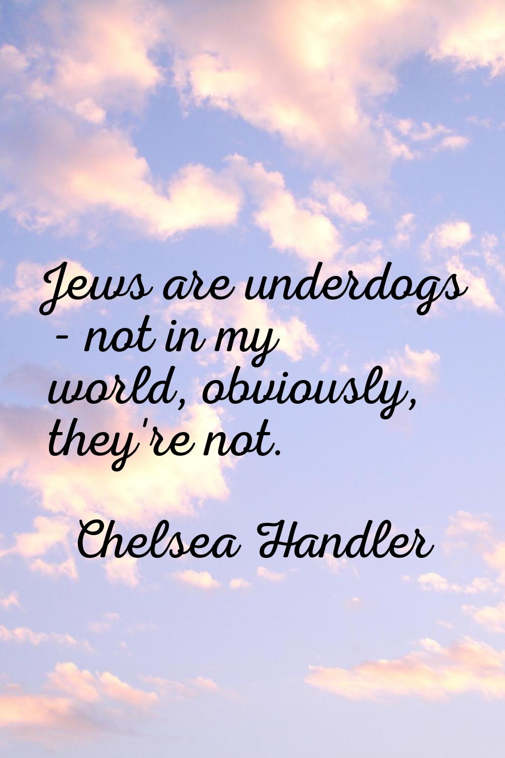 Jews are underdogs - not in my world, obviously, they're not.