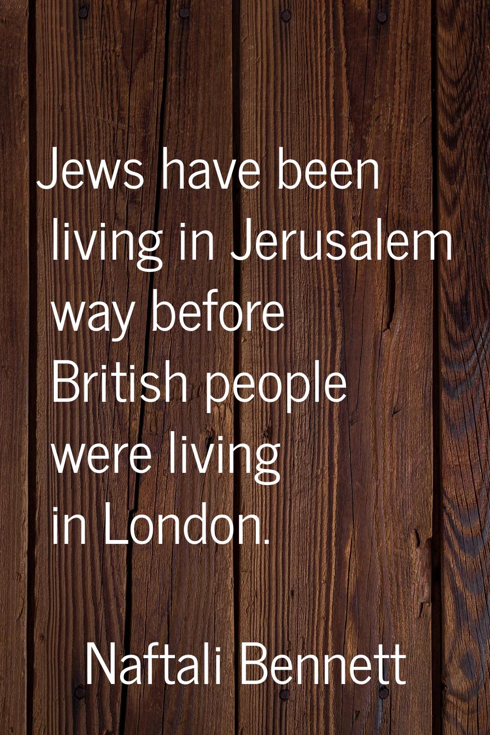 Jews have been living in Jerusalem way before British people were living in London.