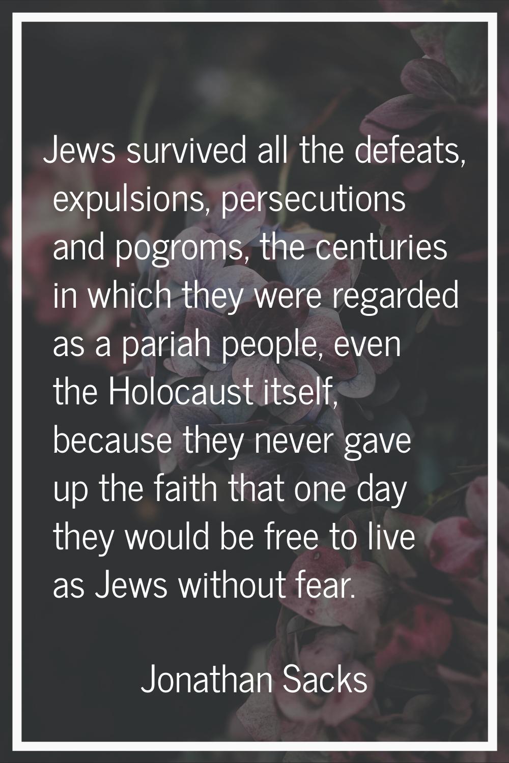Jews survived all the defeats, expulsions, persecutions and pogroms, the centuries in which they we