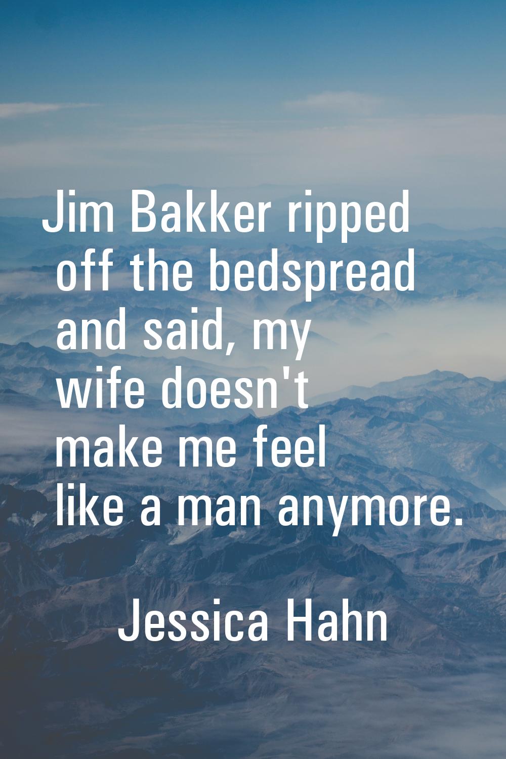 Jim Bakker ripped off the bedspread and said, my wife doesn't make me feel like a man anymore.