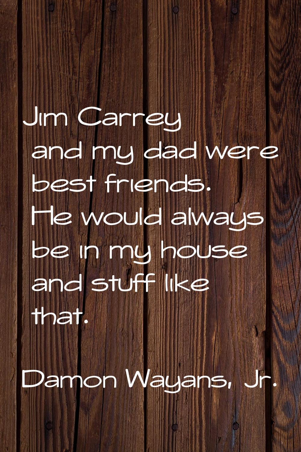 Jim Carrey and my dad were best friends. He would always be in my house and stuff like that.