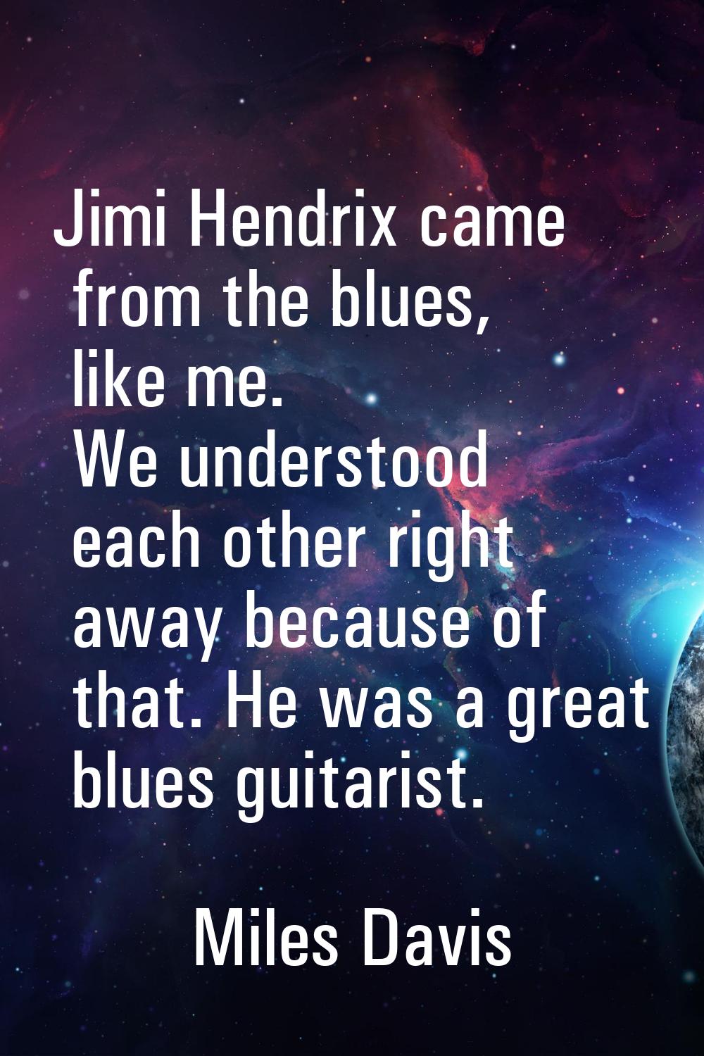 Jimi Hendrix came from the blues, like me. We understood each other right away because of that. He 