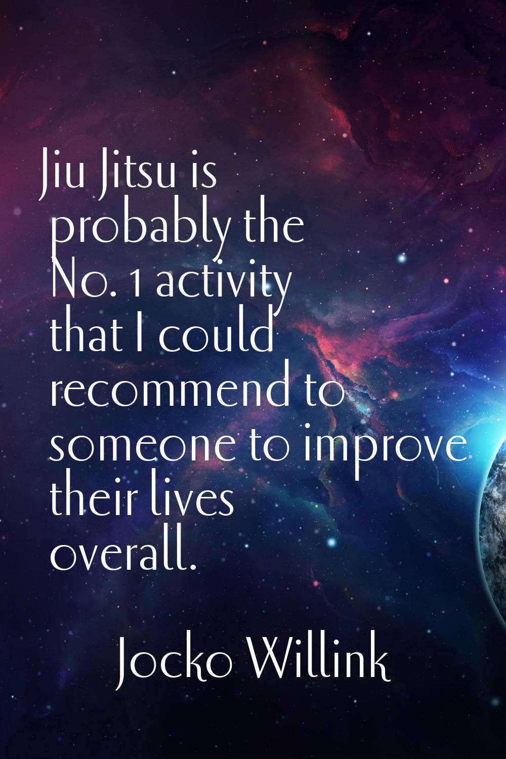 Jiu Jitsu is probably the No. 1 activity that I could recommend to someone to improve their lives o