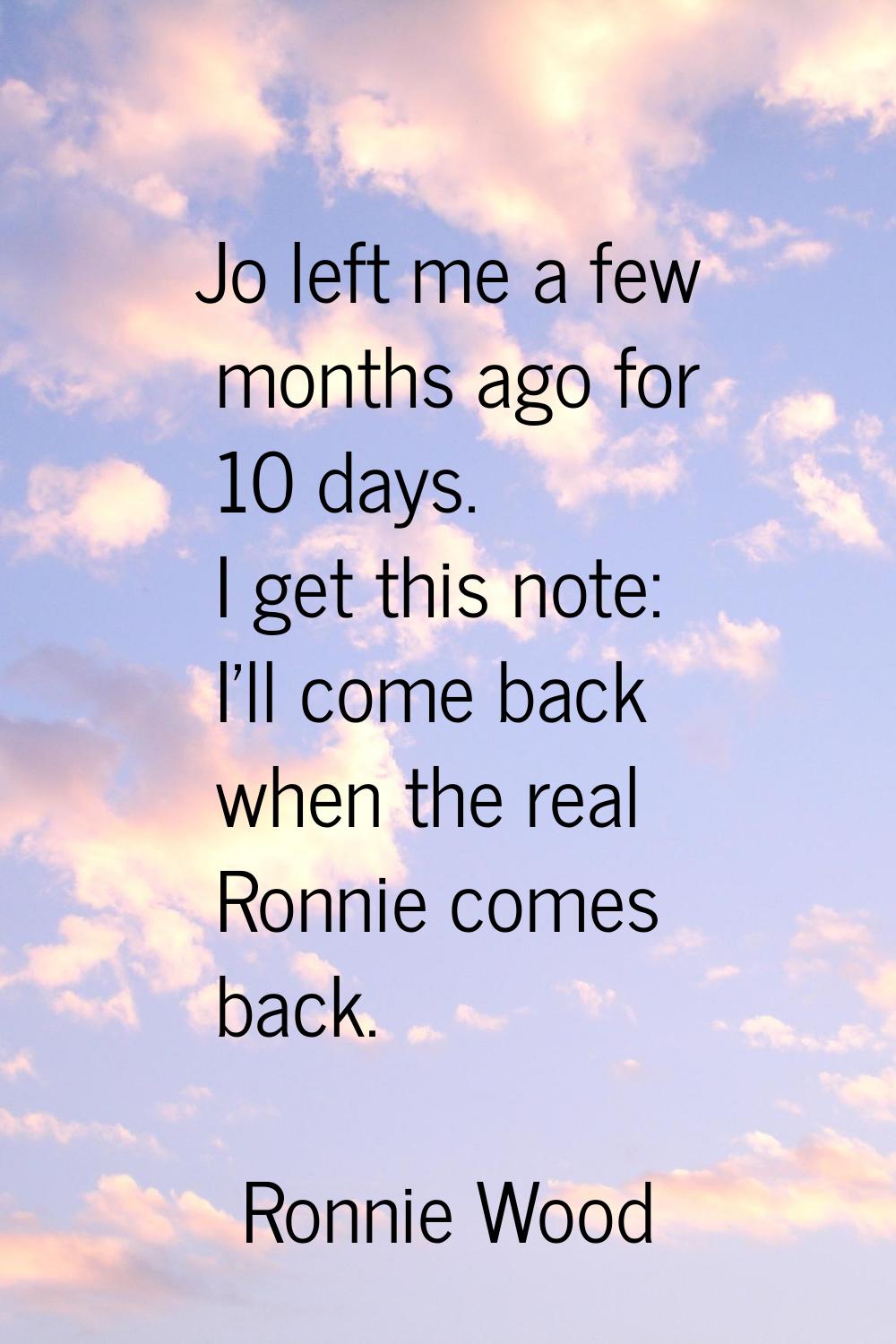 Jo left me a few months ago for 10 days. I get this note: I'll come back when the real Ronnie comes