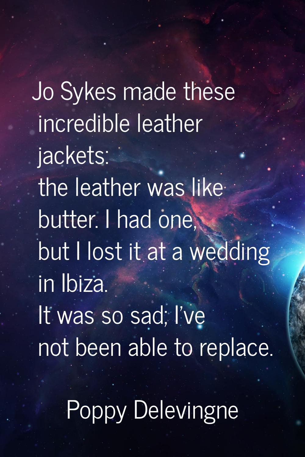 Jo Sykes made these incredible leather jackets: the leather was like butter. I had one, but I lost 