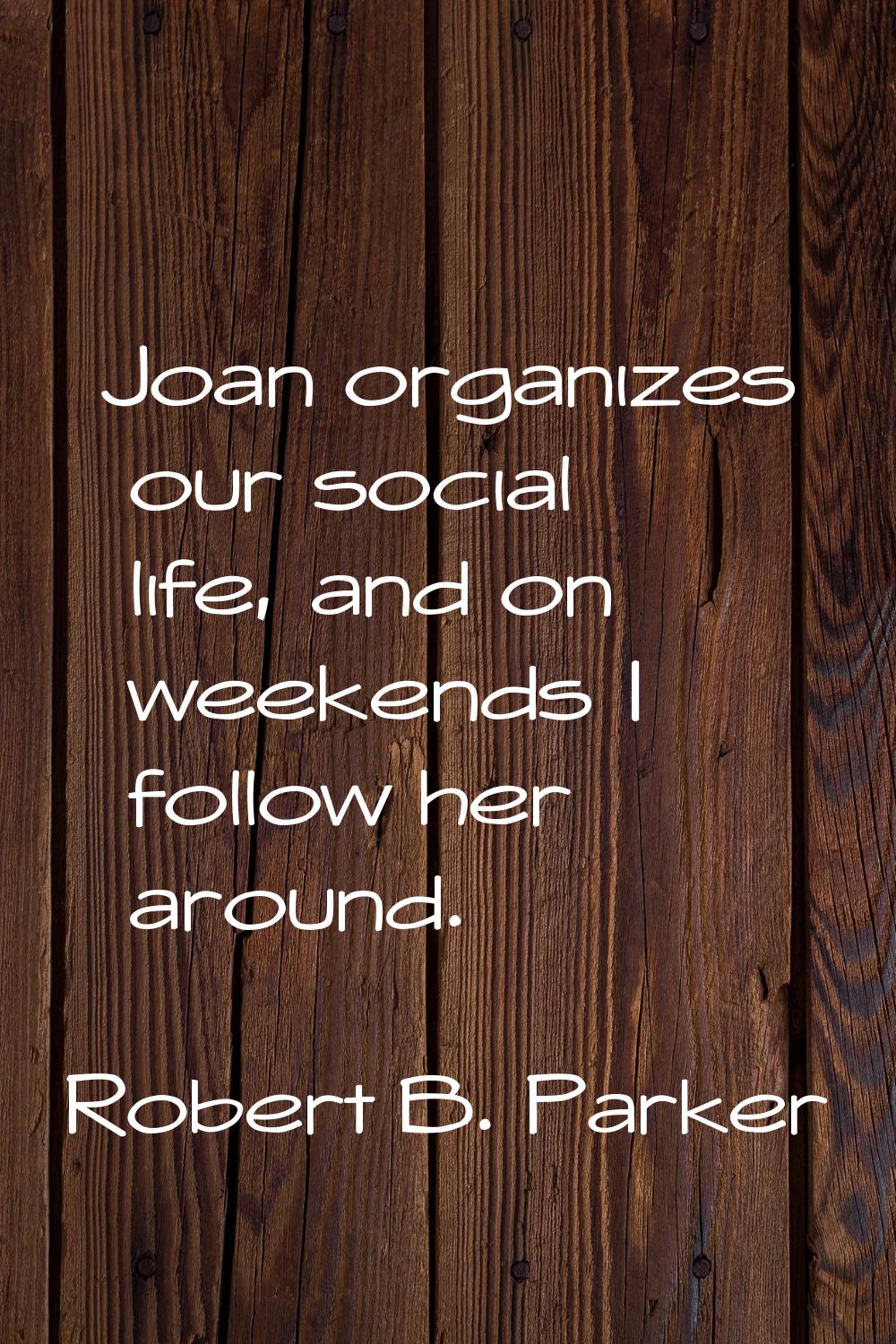 Joan organizes our social life, and on weekends I follow her around.