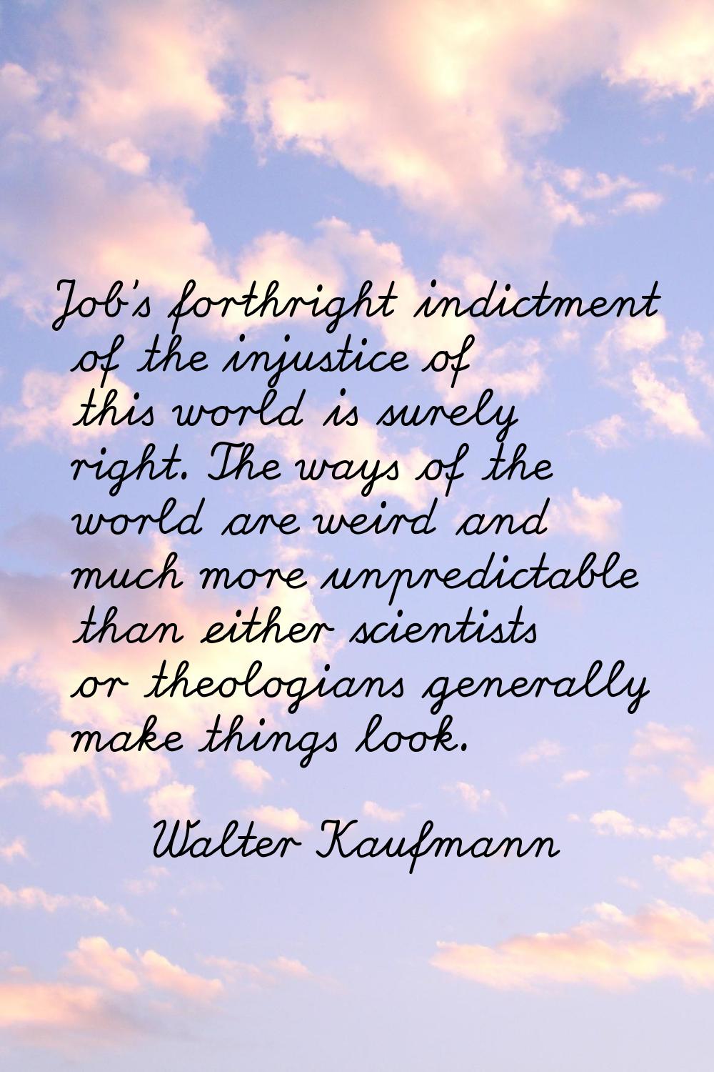 Job's forthright indictment of the injustice of this world is surely right. The ways of the world a