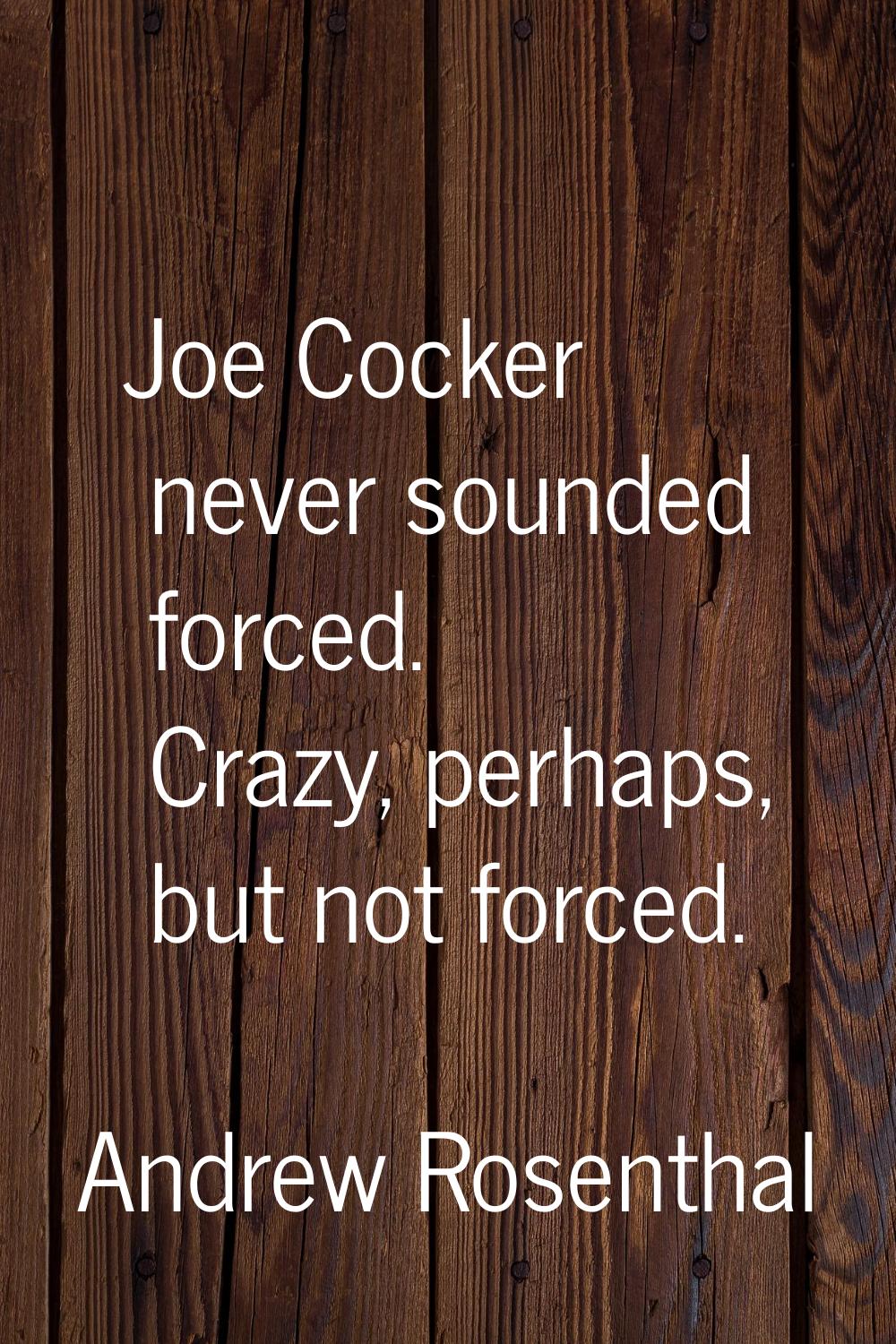 Joe Cocker never sounded forced. Crazy, perhaps, but not forced.