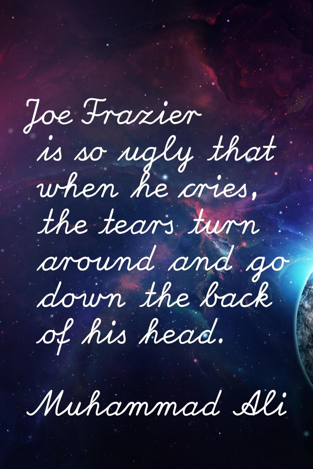 Joe Frazier is so ugly that when he cries, the tears turn around and go down the back of his head.