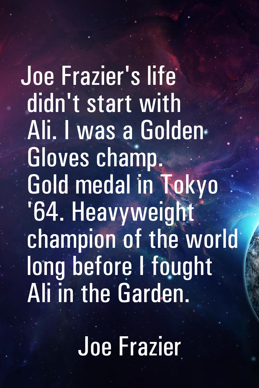 Joe Frazier's life didn't start with Ali. I was a Golden Gloves champ. Gold medal in Tokyo '64. Hea